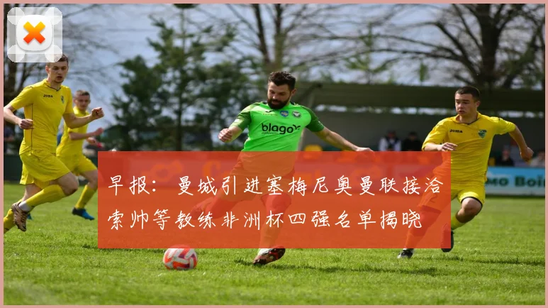 早报：曼城引进塞梅尼奥曼联接洽索帅等教练非洲杯四强名单揭晓