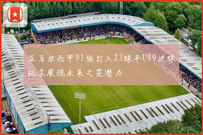 亚马尔西甲91场打入23球平U19进球纪录展现未来之星潜力