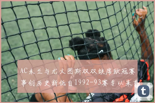AC米兰与尤文图斯双双缺席欧冠赛事创历史新低自1992-93赛季以来首次