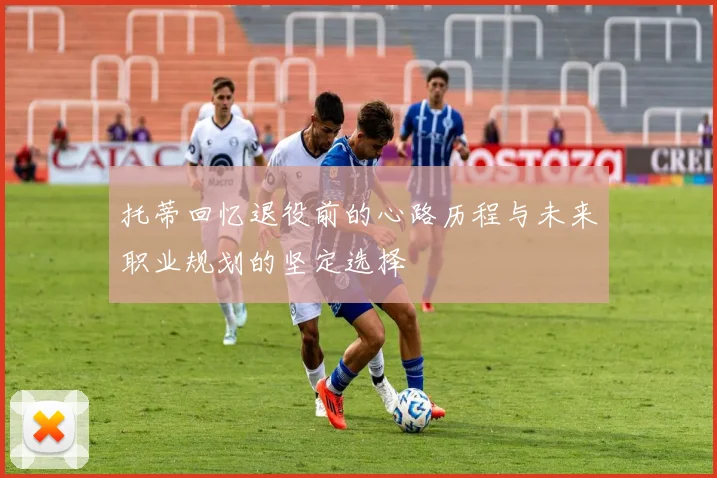 托蒂回忆退役前的心路历程与未来职业规划的坚定选择