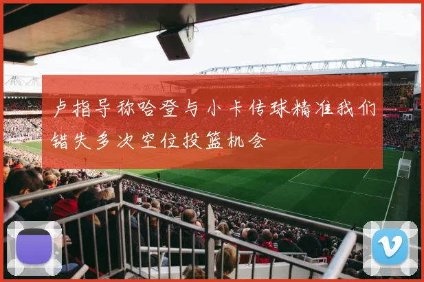 卢指导称哈登与小卡传球精准我们错失多次空位投篮机会