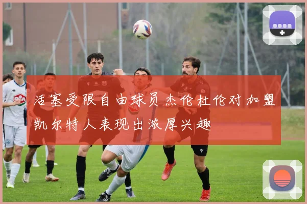 活塞受限自由球员杰伦杜伦对加盟凯尔特人表现出浓厚兴趣