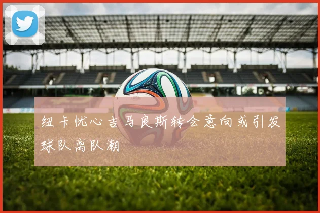 纽卡忧心吉马良斯转会意向或引发球队离队潮