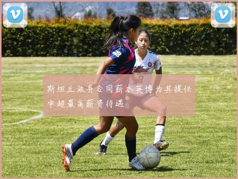 斯坦丘放弃合同薪水英博为其提供中超最高薪资待遇