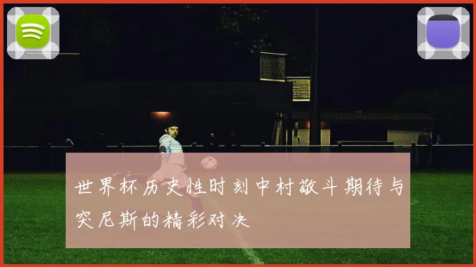 世界杯历史性时刻中村敬斗期待与突尼斯的精彩对决