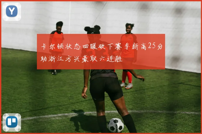 卡尔顿状态回暖砍下赛季新高25分助浙江方兴豪取六连胜