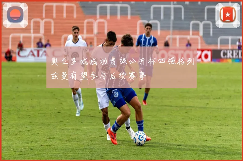 奥兰多城成功晋级公开杯四强格列兹曼有望参与后续赛事