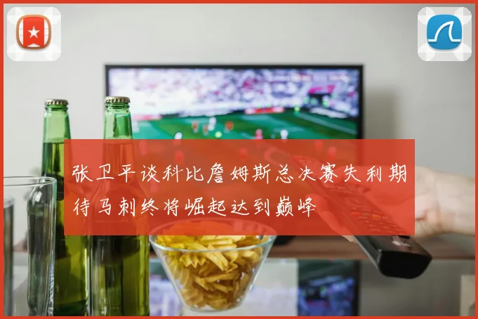 张卫平谈科比詹姆斯总决赛失利期待马刺终将崛起达到巅峰