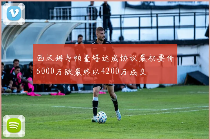 西汉姆与帕奎塔达成协议最初要价6000万欧最终以4200万成交