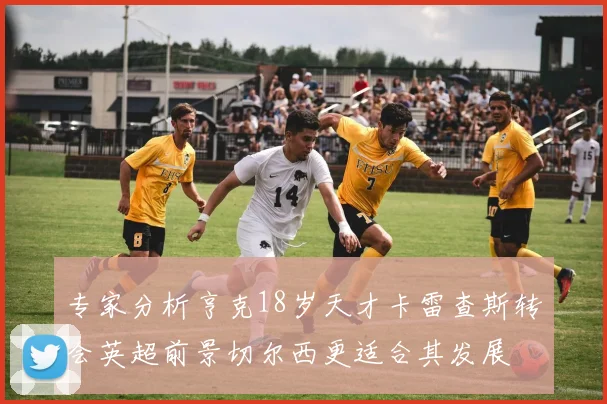 专家分析亨克18岁天才卡雷查斯转会英超前景切尔西更适合其发展
