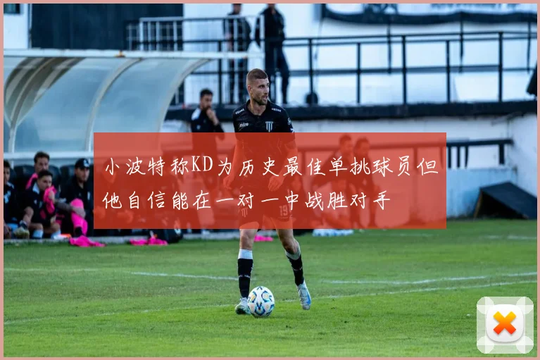 小波特称KD为历史最佳单挑球员但他自信能在一对一中战胜对手