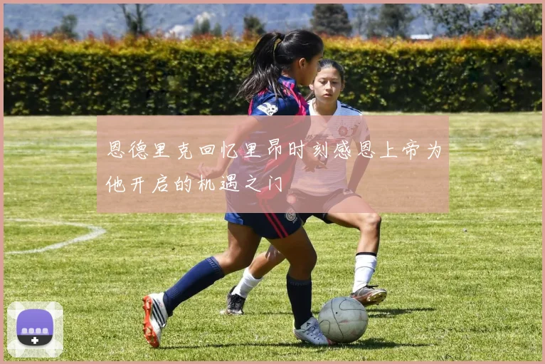恩德里克回忆里昂时刻感恩上帝为他开启的机遇之门