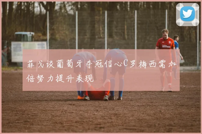 菲戈谈葡萄牙夺冠信心C罗梅西需加倍努力提升表现