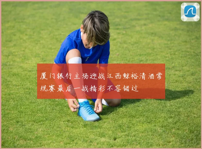 厦门银行主场迎战江西鲸裕清酒常规赛最后一战精彩不容错过