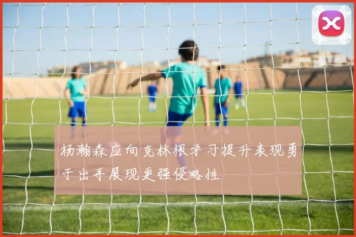 杨瀚森应向克林根学习提升表现勇于出手展现更强侵略性