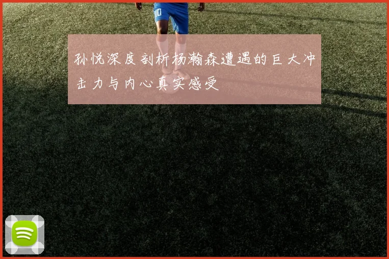 孙悦深度剖析杨瀚森遭遇的巨大冲击力与内心真实感受
