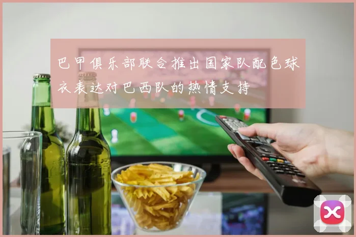 巴甲俱乐部联合推出国家队配色球衣表达对巴西队的热情支持