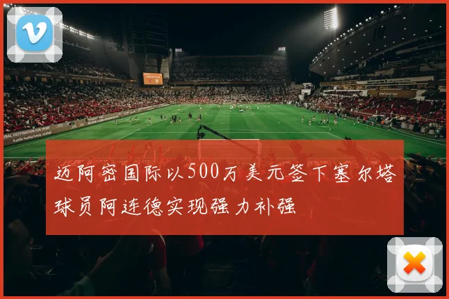 迈阿密国际以500万美元签下塞尔塔球员阿连德实现强力补强