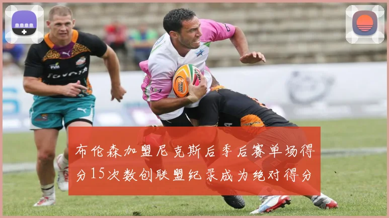 布伦森加盟尼克斯后季后赛单场得分15次数创联盟纪录成为绝对得分王