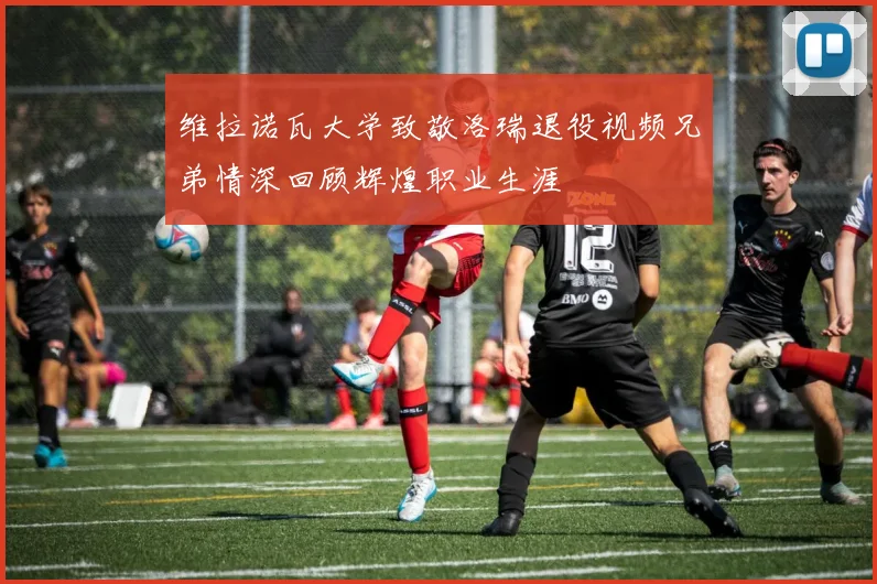 维拉诺瓦大学致敬洛瑞退役视频兄弟情深回顾辉煌职业生涯
