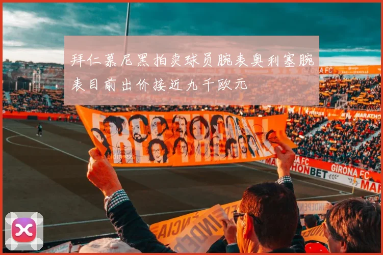 拜仁慕尼黑拍卖球员腕表奥利塞腕表目前出价接近九千欧元