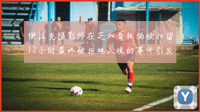 伊拉克摄影师在芝加哥机场被扣留12小时最终被拒绝入境的事件引发关注