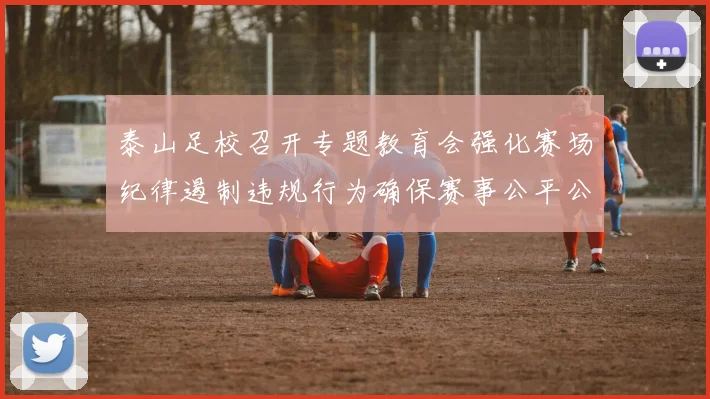 泰山足校召开专题教育会强化赛场纪律遏制违规行为确保赛事公平公正