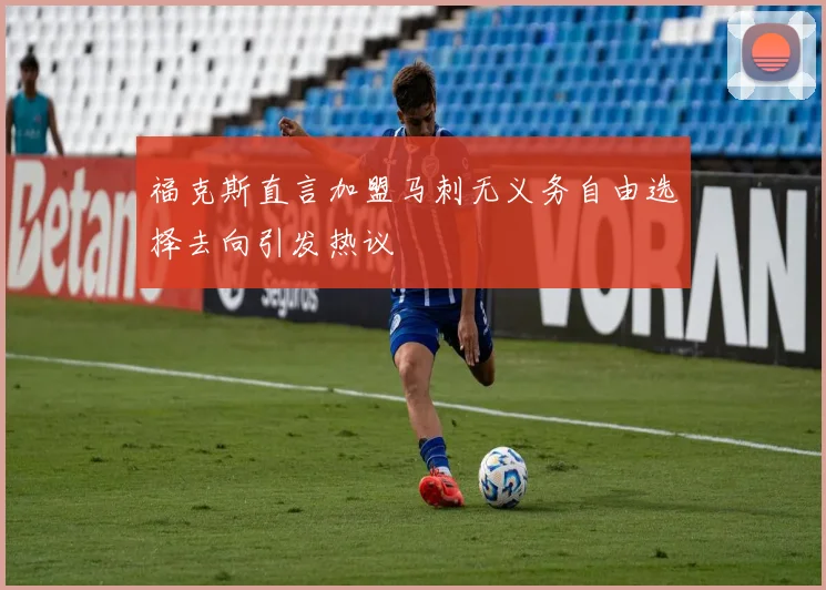 福克斯直言加盟马刺无义务自由选择去向引发热议