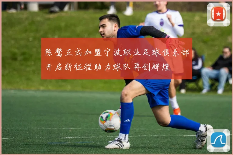 陈骜正式加盟宁波职业足球俱乐部开启新征程助力球队再创辉煌