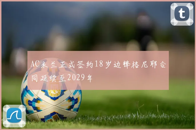 AC米兰正式签约18岁边锋格尼耶合同延续至2029年
