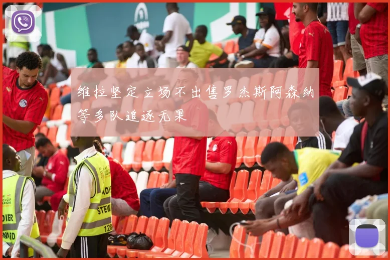 维拉坚定立场不出售罗杰斯阿森纳等多队追逐无果