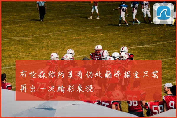 布伦森称约基奇仍处巅峰掘金只需再出一次精彩表现
