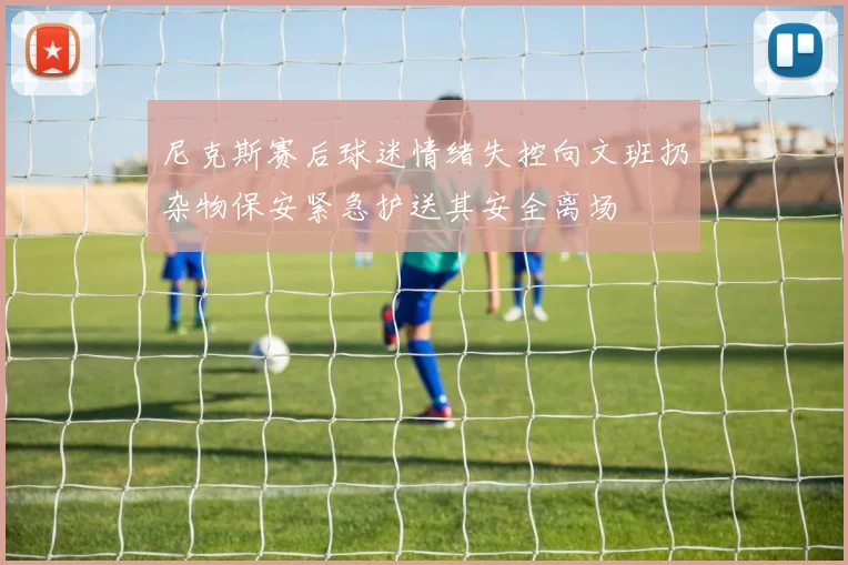 尼克斯赛后球迷情绪失控向文班扔杂物保安紧急护送其安全离场