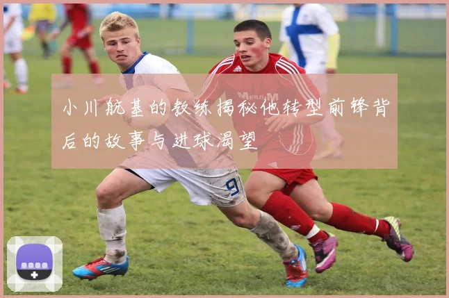 小川航基的教练揭秘他转型前锋背后的故事与进球渴望