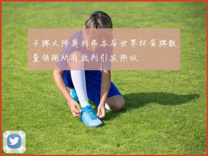 卡牌大师奥利弗本届世界杯黄牌数量领跑所有裁判引发热议