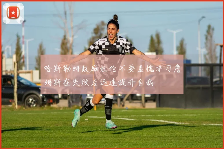 哈斯勒姆鼓励杜伦不要羞愧学习詹姆斯在失败后迅速提升自我