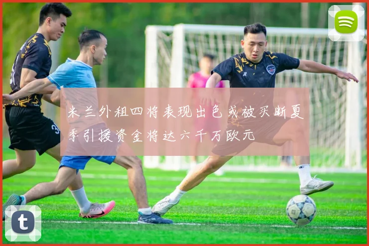 米兰外租四将表现出色或被买断夏季引援资金将达六千万欧元