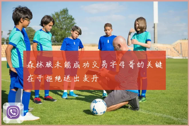 森林狼未能成功交易字母哥的关键在于拒绝送出麦丹