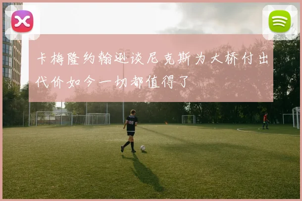 卡梅隆约翰逊谈尼克斯为大桥付出代价如今一切都值得了