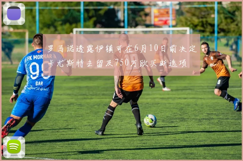 罗马诺透露伊镇可在6月10日前决定卡尤斯特去留及750万欧买断选项